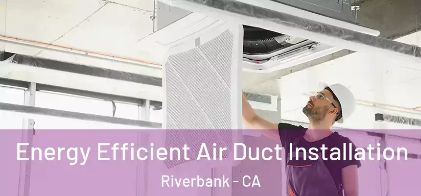  Energy Efficient Air Duct Installation Riverbank - CA
