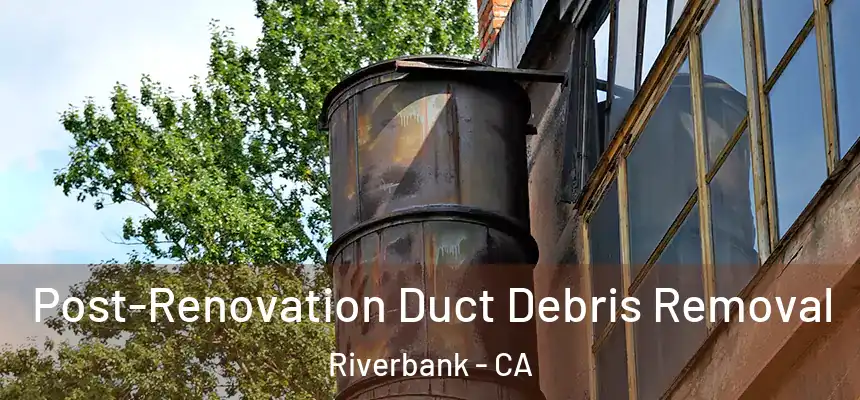  Post-Renovation Duct Debris Removal Riverbank - CA